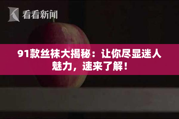 91款丝袜大揭秘：让你尽显迷人魅力，速来了解！