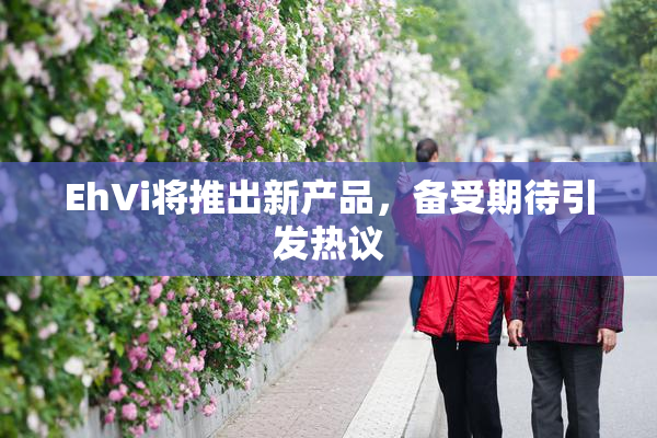 EhVi将推出新产品，备受期待引发热议