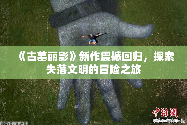 《古墓丽影》新作震撼回归，探索失落文明的冒险之旅