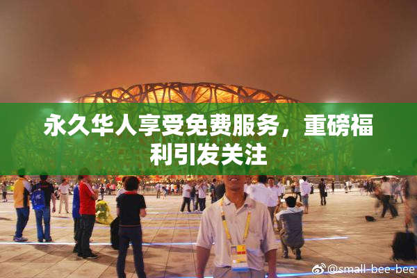 永久华人享受免费服务，重磅福利引发关注