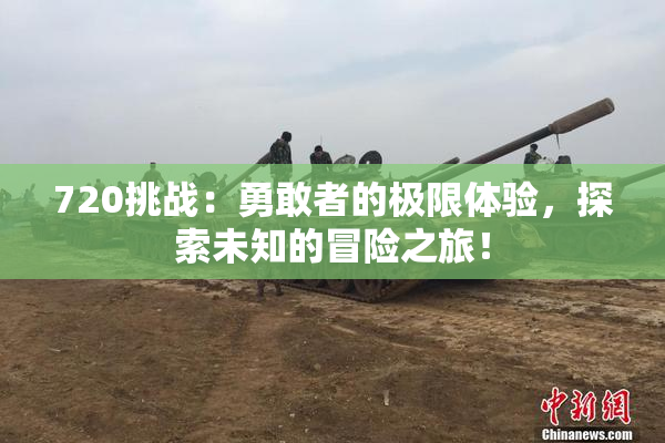 720挑战：勇敢者的极限体验，探索未知的冒险之旅！