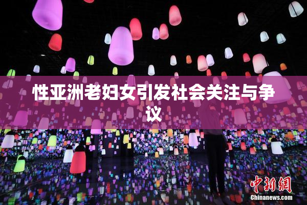 性亚洲老妇女引发社会关注与争议