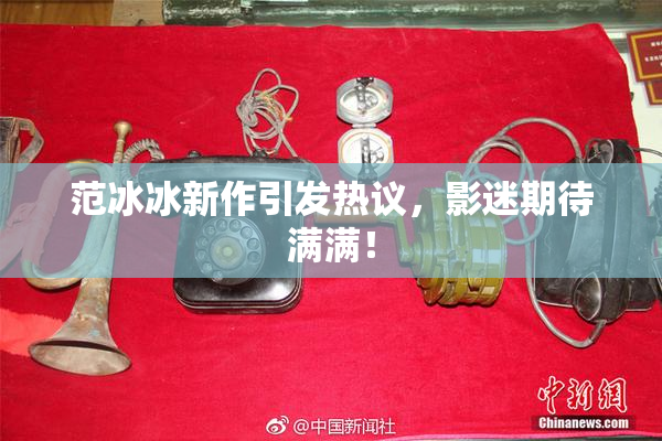 范冰冰新作引发热议，影迷期待满满！