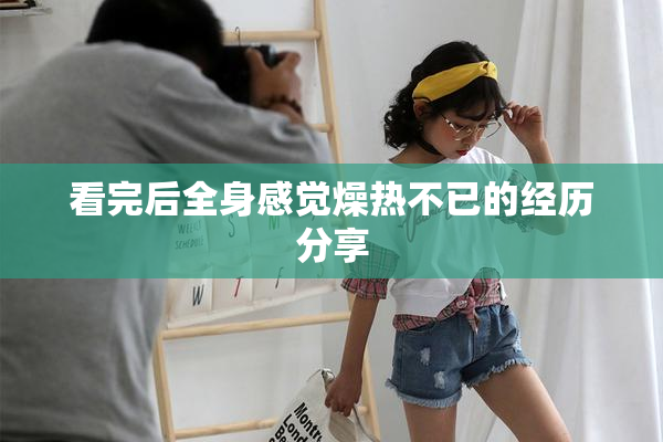 看完后全身感觉燥热不已的经历分享