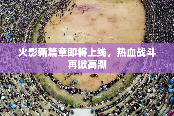 火影新篇章即将上线，热血战斗再掀高潮