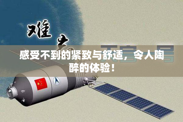 感受不到的紧致与舒适，令人陶醉的体验！