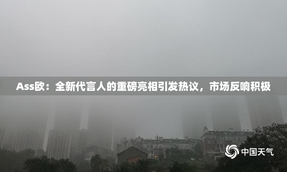 Ass欧：全新代言人的重磅亮相引发热议，市场反响积极