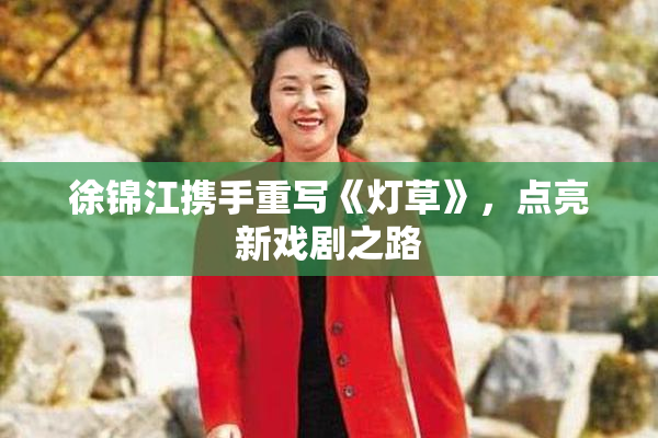 徐锦江携手重写《灯草》，点亮新戏剧之路