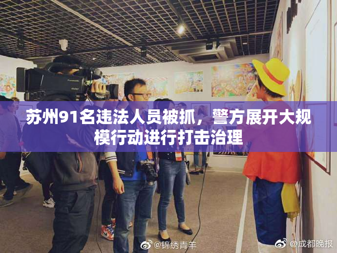 苏州91名违法人员被抓，警方展开大规模行动进行打击治理