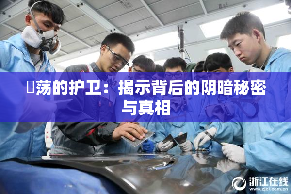 婬荡的护卫：揭示背后的阴暗秘密与真相
