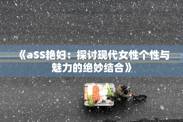 《aSS艳妇：探讨现代女性个性与魅力的绝妙结合》