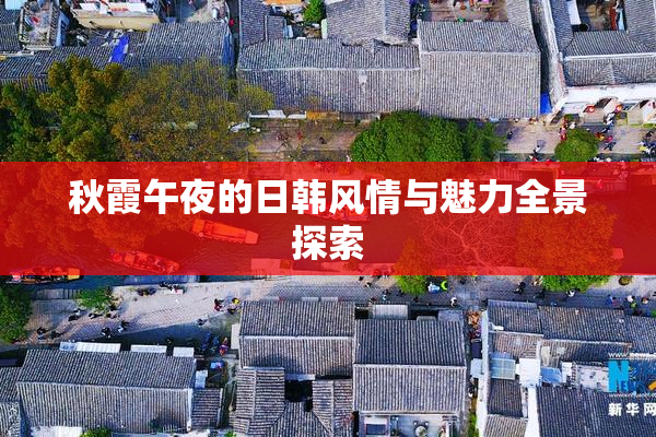 秋霞午夜的日韩风情与魅力全景探索