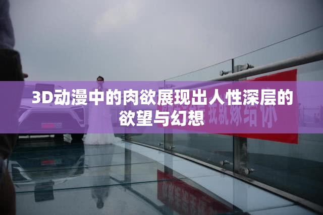 3D动漫中的肉欲展现出人性深层的欲望与幻想