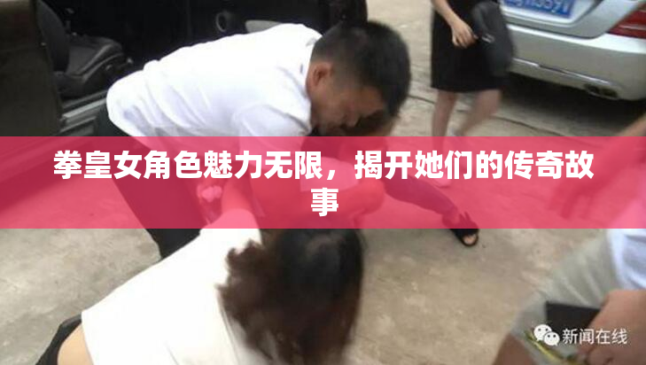 拳皇女角色魅力无限，揭开她们的传奇故事