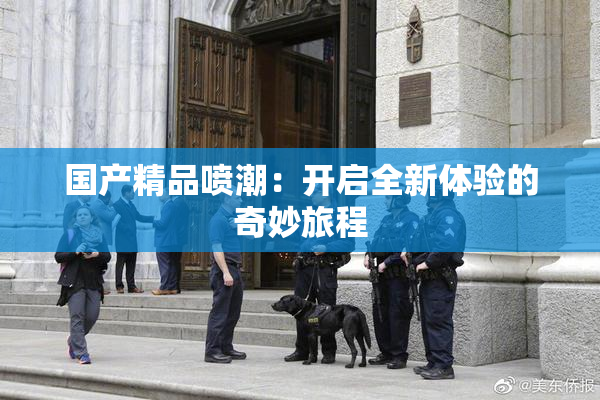 国产精品喷潮：开启全新体验的奇妙旅程
