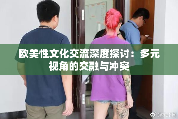 欧美性文化交流深度探讨：多元视角的交融与冲突