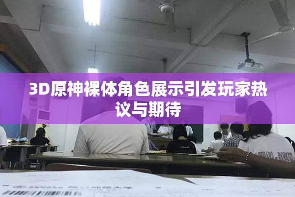 3D原神裸体角色展示引发玩家热议与期待