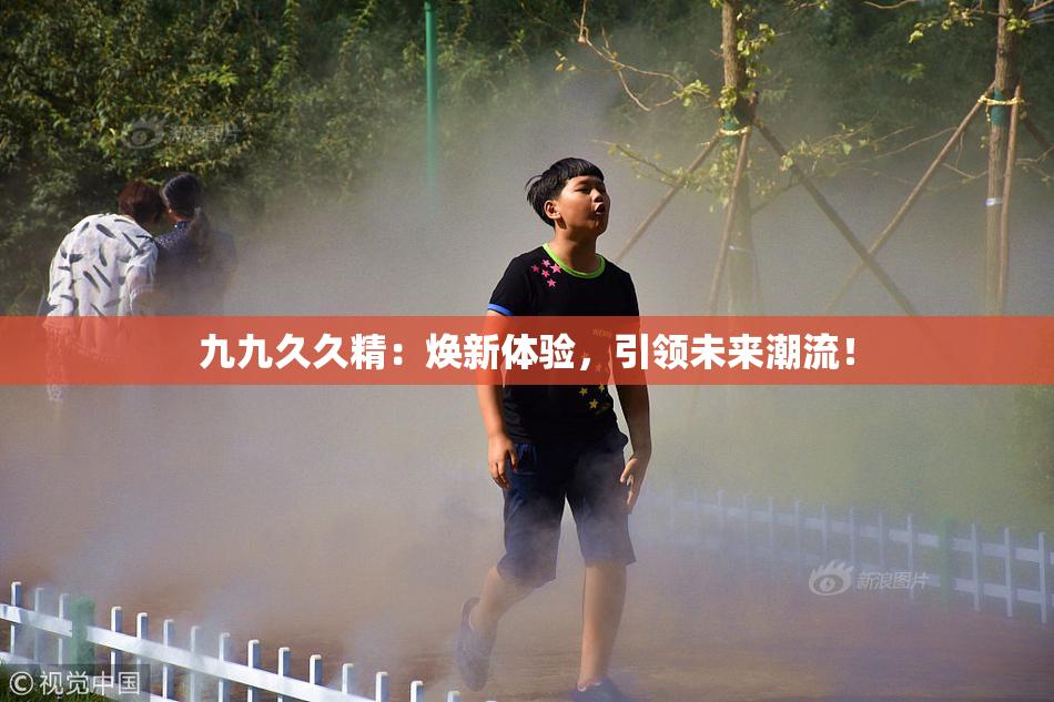 九九久久精：焕新体验，引领未来潮流！