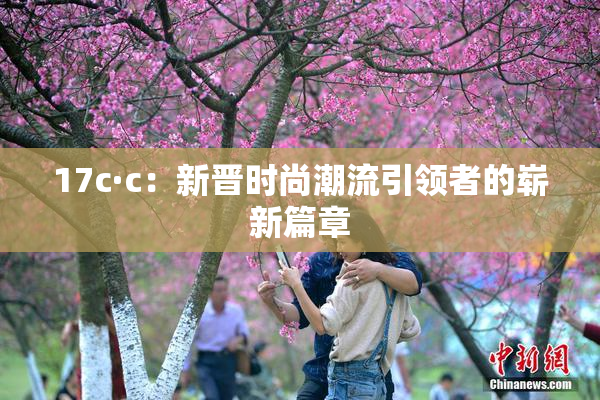 17c·c：新晋时尚潮流引领者的崭新篇章