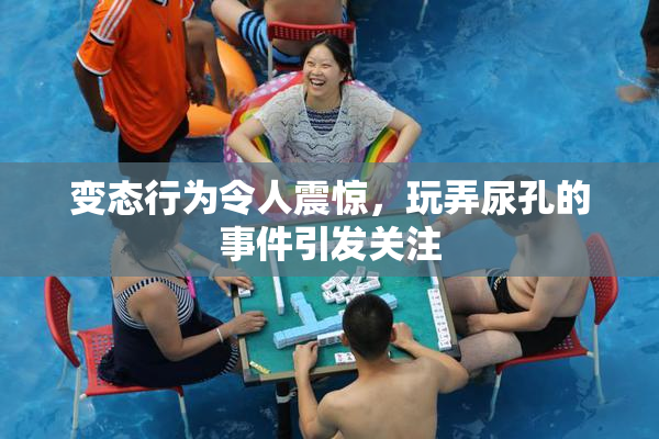 变态行为令人震惊，玩弄尿孔的事件引发关注