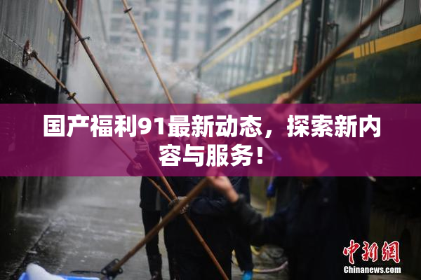 国产福利91最新动态，探索新内容与服务！