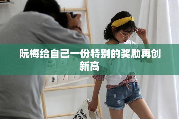 阮梅给自己一份特别的奖励再创新高