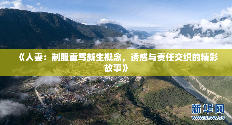 《人妻：制服重写新生概念，诱惑与责任交织的精彩故事》