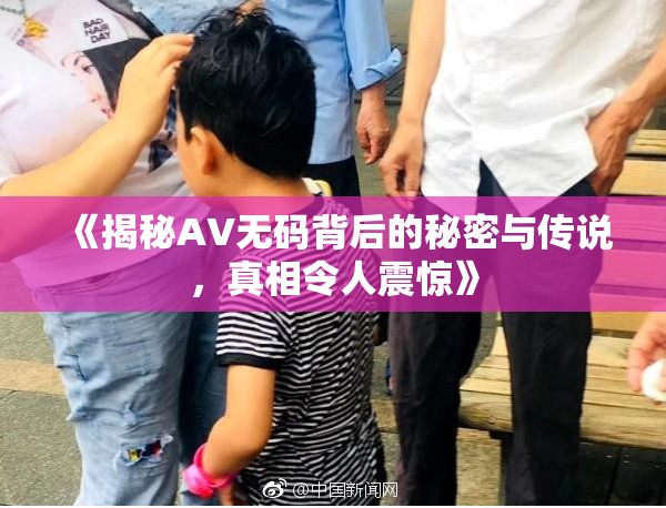 《揭秘AV无码背后的秘密与传说，真相令人震惊》