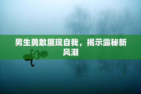 男生勇敢展现自我，揭示露秘新风潮