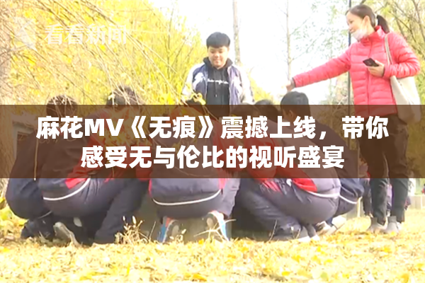 麻花MV《无痕》震撼上线，带你感受无与伦比的视听盛宴