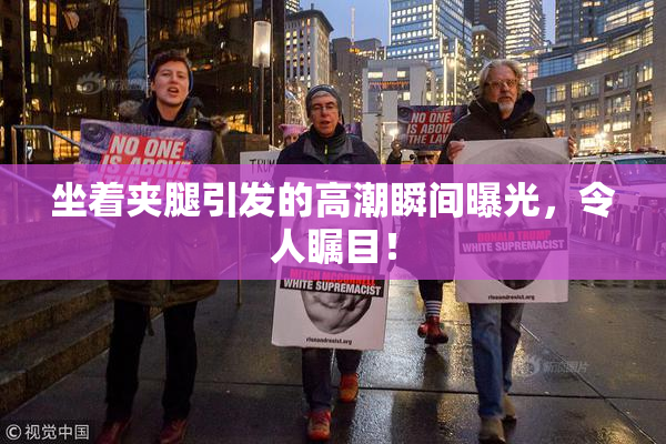 坐着夹腿引发的高潮瞬间曝光，令人瞩目！