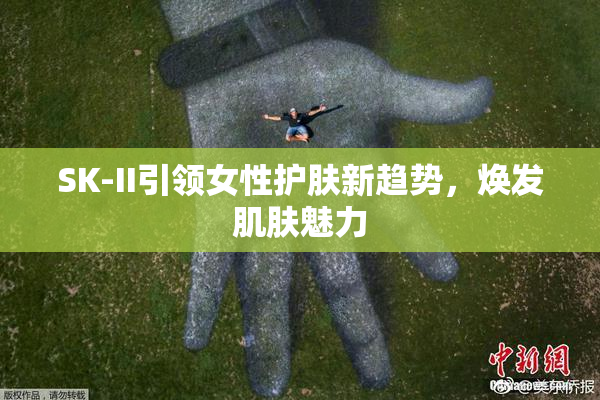 SK-II引领女性护肤新趋势，焕发肌肤魅力