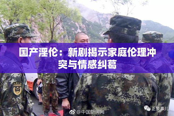 国产淫伦：新剧揭示家庭伦理冲突与情感纠葛