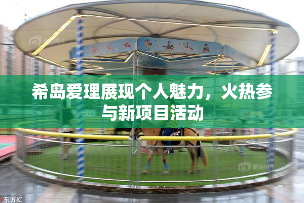 希岛爱理展现个人魅力，火热参与新项目活动