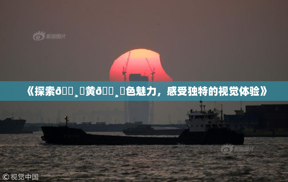 《探索🌸‌黄🌸‌色魅力，感受独特的视觉体验》