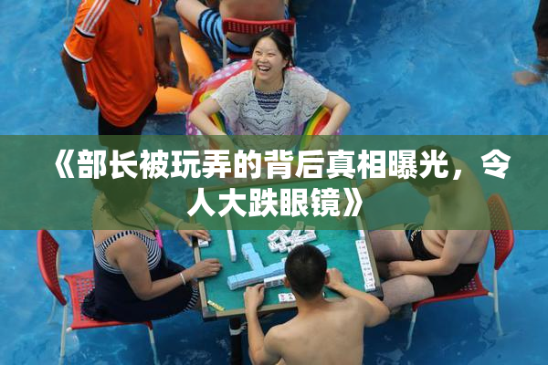 《部长被玩弄的背后真相曝光，令人大跌眼镜》