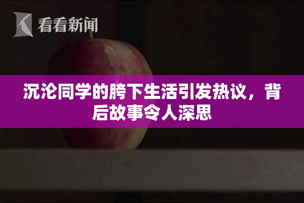 沉沦同学的胯下生活引发热议，背后故事令人深思