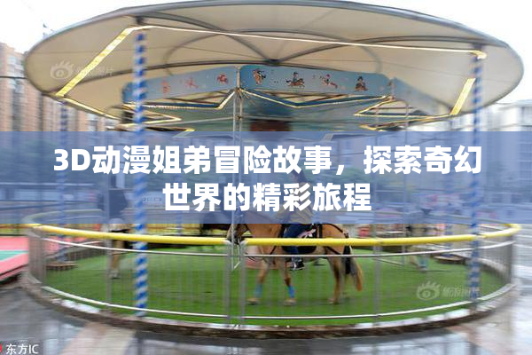 3D动漫姐弟冒险故事，探索奇幻世界的精彩旅程
