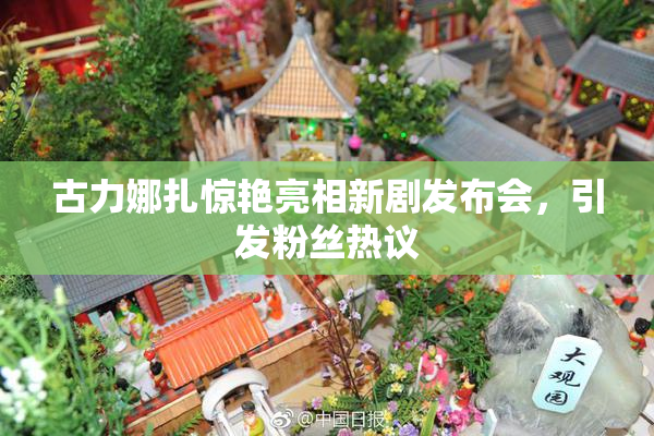 古力娜扎惊艳亮相新剧发布会，引发粉丝热议