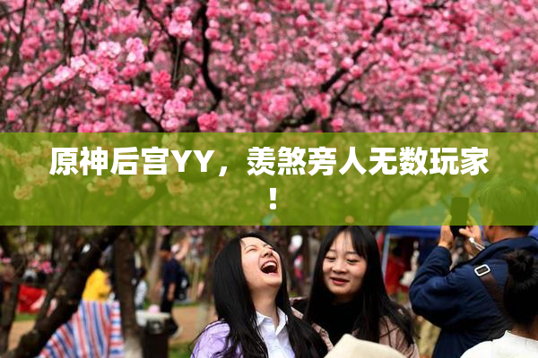 原神后宫YY，羡煞旁人无数玩家！