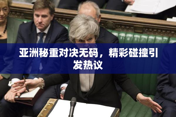 亚洲秘重对决无码，精彩碰撞引发热议