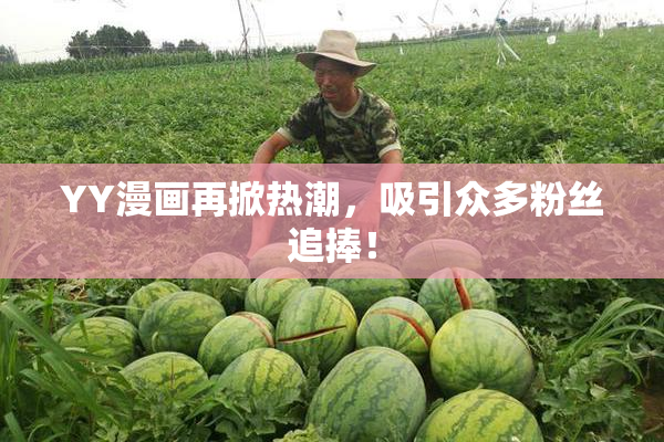 YY漫画再掀热潮，吸引众多粉丝追捧！