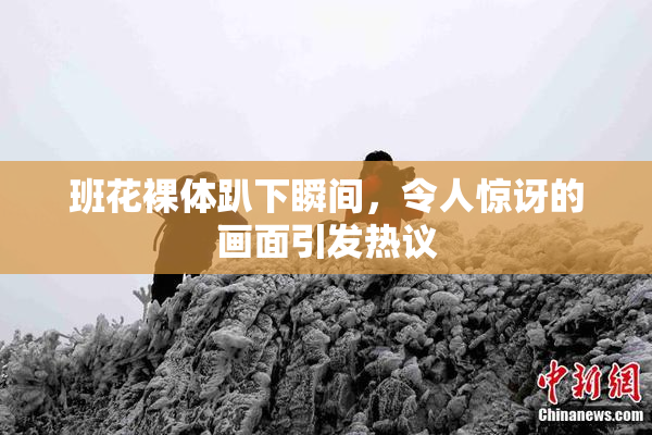 班花裸体趴下瞬间，令人惊讶的画面引发热议