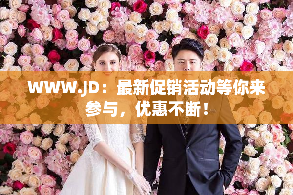 WWW.JD：最新促销活动等你来参与，优惠不断！