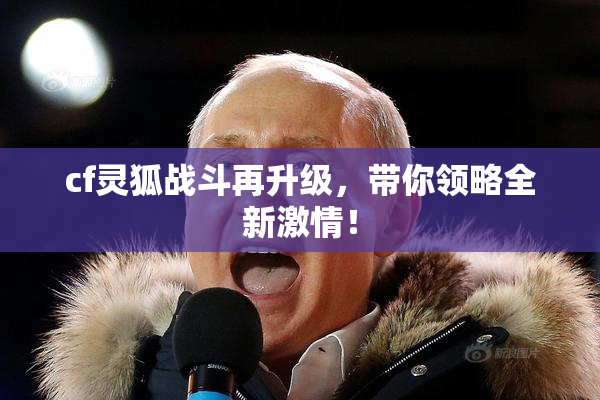 cf灵狐战斗再升级，带你领略全新激情！