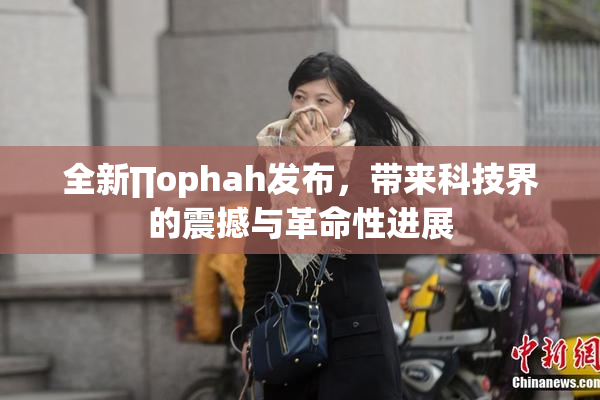 全新∏ophah发布，带来科技界的震撼与革命性进展
