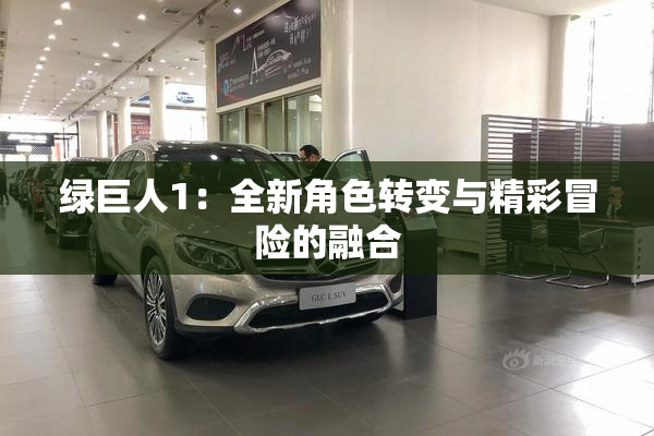 绿巨人1：全新角色转变与精彩冒险的融合