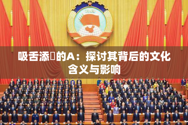 吸舌添泬的A：探讨其背后的文化含义与影响