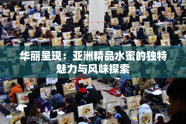 华丽呈现：亚洲精品水蜜的独特魅力与风味探索