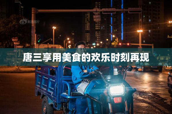 唐三享用美食的欢乐时刻再现